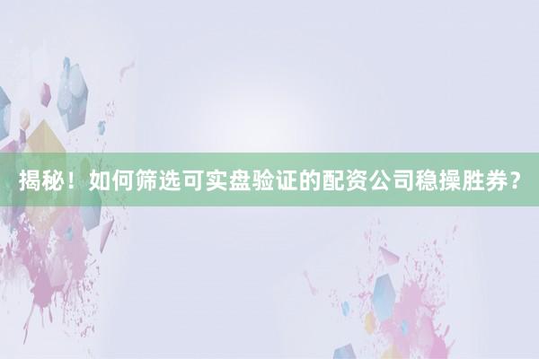 揭秘！如何筛选可实盘验证的配资公司稳操胜券？