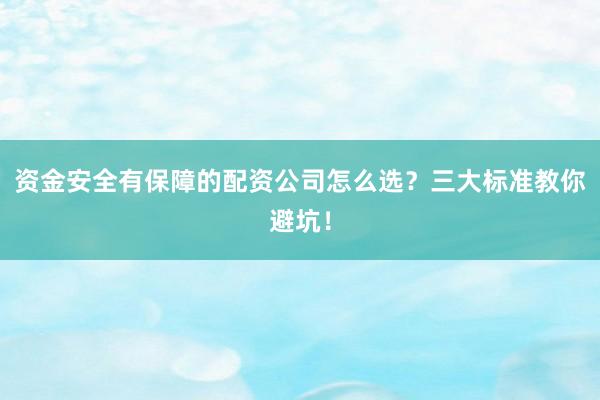 资金安全有保障的配资公司怎么选？三大标准教你避坑！