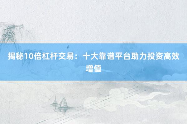 揭秘10倍杠杆交易：十大靠谱平台助力投资高效增值