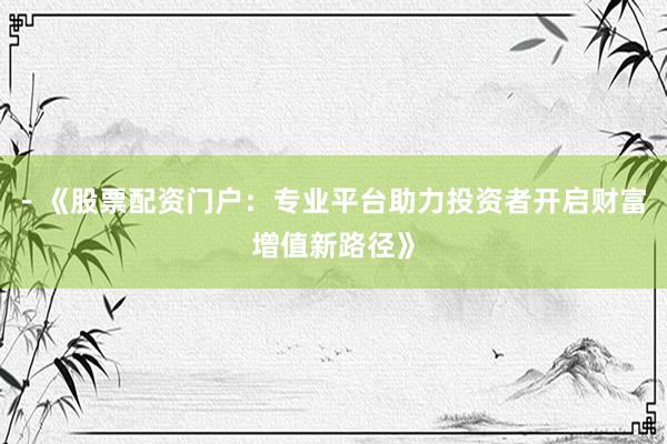 - 《股票配资门户：专业平台助力投资者开启财富增值新路径》
