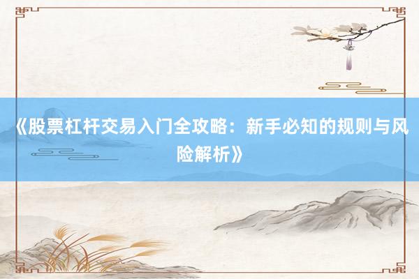 《股票杠杆交易入门全攻略：新手必知的规则与风险解析》