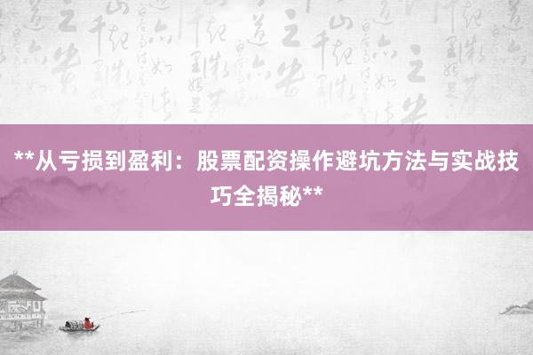 **从亏损到盈利:股票配资操作避坑方法与实战技巧全揭秘**