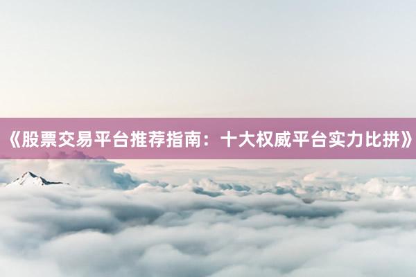《股票交易平台推荐指南:十大权威平台实力比拼》