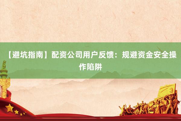 【避坑指南】配资公司用户反馈：规避资金安全操作陷阱