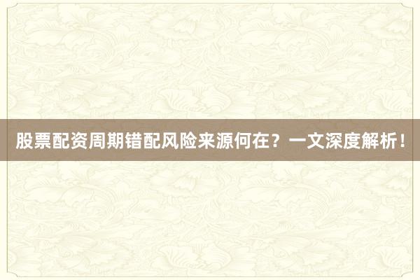 股票配资周期错配风险来源何在？一文深度解析！