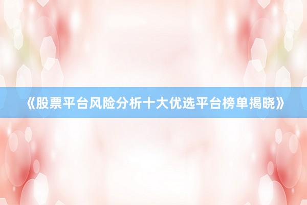 《股票平台风险分析十大优选平台榜单揭晓》