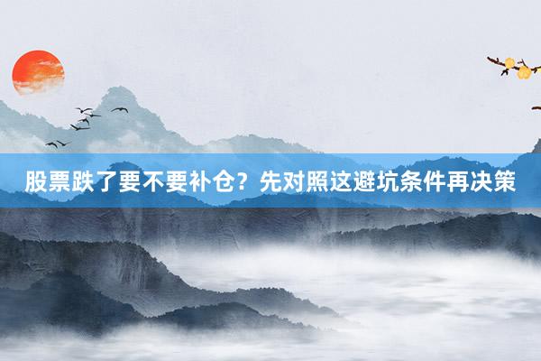 股票跌了要不要补仓？先对照这避坑条件再决策