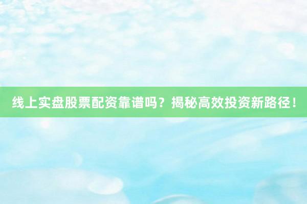 线上实盘股票配资靠谱吗？揭秘高效投资新路径！