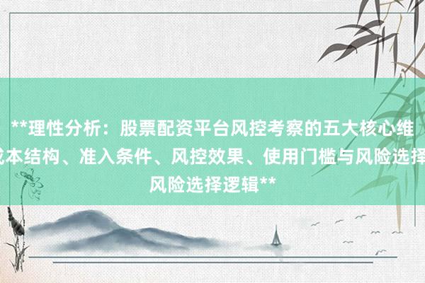 **理性分析：股票配资平台风控考察的五大核心维度——成本结构、准入条件、风控效果、使用门槛与风险选择逻辑**