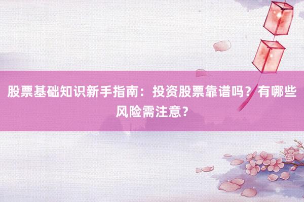 股票基础知识新手指南：投资股票靠谱吗？有哪些风险需注意？