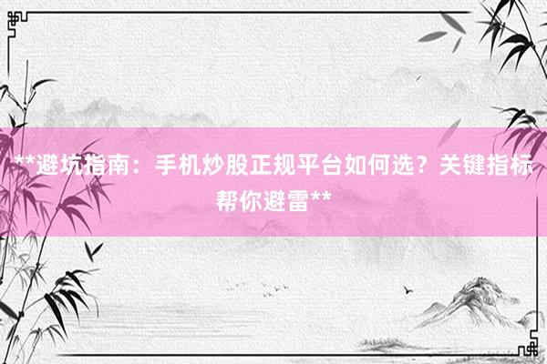 **避坑指南：手机炒股正规平台如何选？关键指标帮你避雷**