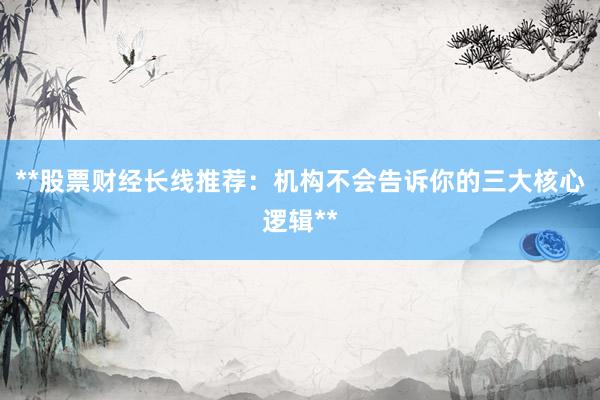 **股票财经长线推荐：机构不会告诉你的三大核心逻辑**