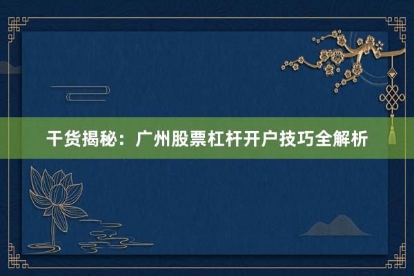 干货揭秘:广州股票杠杆开户技巧全解析