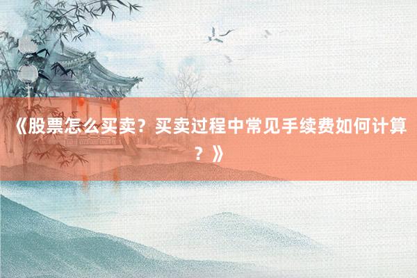 《股票怎么买卖?买卖过程中常见手续费如何计算?》