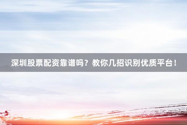深圳股票配资靠谱吗？教你几招识别优质平台！