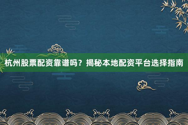 杭州股票配资靠谱吗？揭秘本地配资平台选择指南
