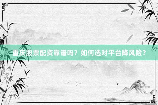 重庆股票配资靠谱吗？如何选对平台降风险？