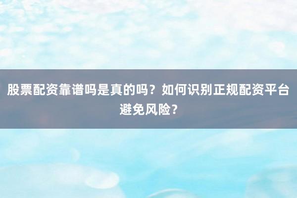 股票配资靠谱吗是真的吗？如何识别正规配资平台避免风险？