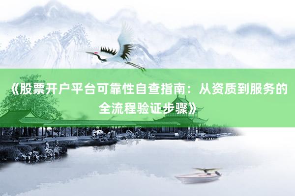 《股票开户平台可靠性自查指南：从资质到服务的全流程验证步骤》