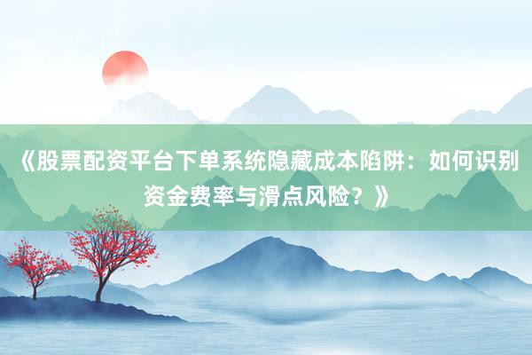 《股票配资平台下单系统隐藏成本陷阱：如何识别资金费率与滑点风险？》