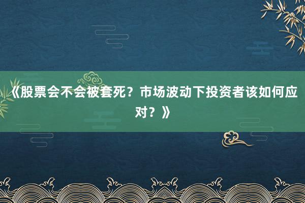 《股票会不会被套死？市场波动下投资者该如何应对？》