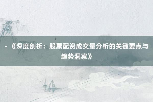 - 《深度剖析：股票配资成交量分析的关键要点与趋势洞察》