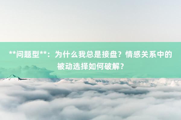**问题型**：为什么我总是接盘？情感关系中的被动选择如何破解？