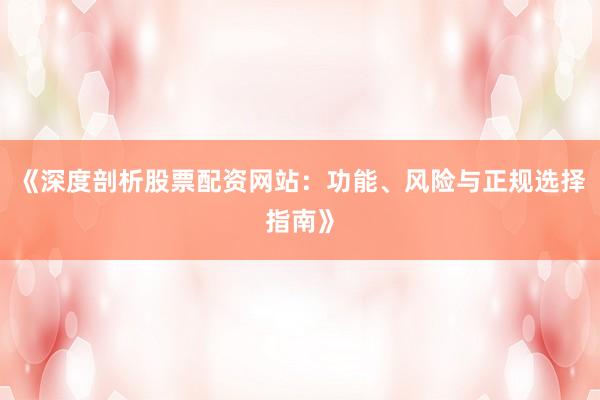 《深度剖析股票配资网站：功能、风险与正规选择指南》
