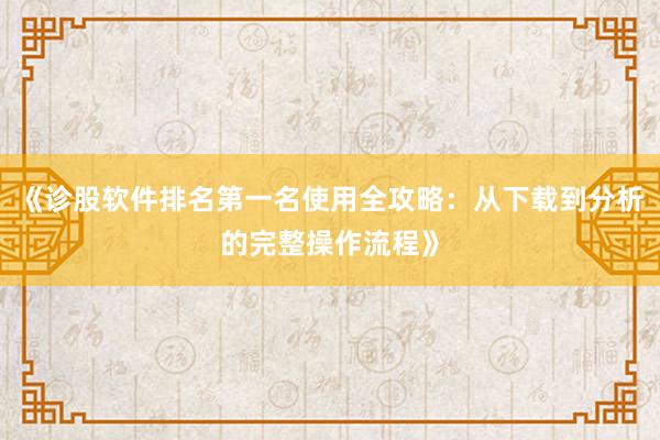 《诊股软件排名第一名使用全攻略：从下载到分析的完整操作流程》