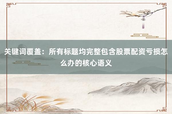 关键词覆盖：所有标题均完整包含股票配资亏损怎么办的核心语义