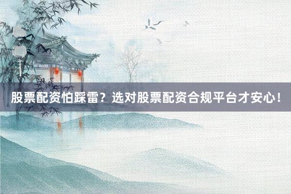 股票配资怕踩雷？选对股票配资合规平台才安心！
