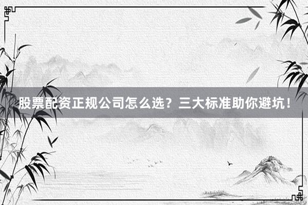 股票配资正规公司怎么选？三大标准助你避坑！