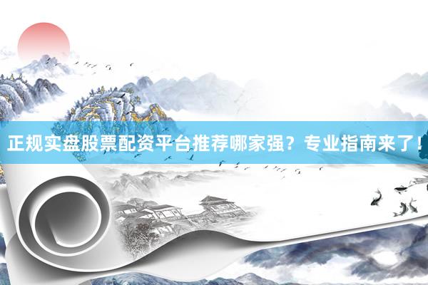 正规实盘股票配资平台推荐哪家强?专业指南来了!