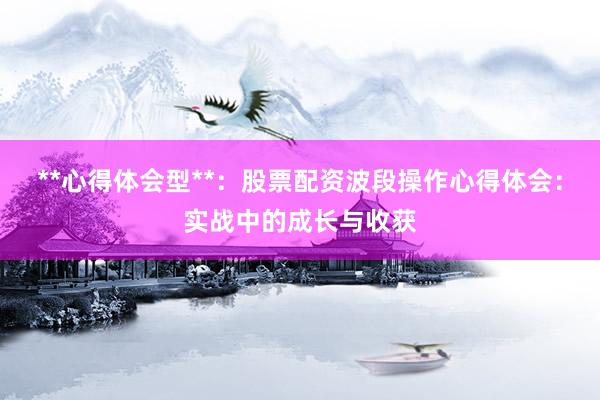**心得体会型**：股票配资波段操作心得体会：实战中的成长与收获