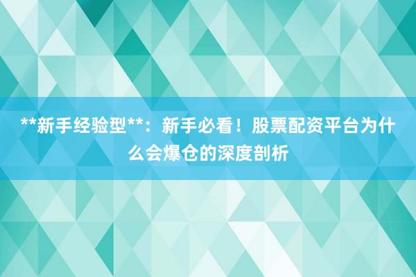 **新手经验型**：新手必看！股票配资平台为什么会爆仓的深度剖析