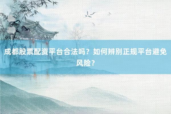 成都股票配资平台合法吗？如何辨别正规平台避免风险？