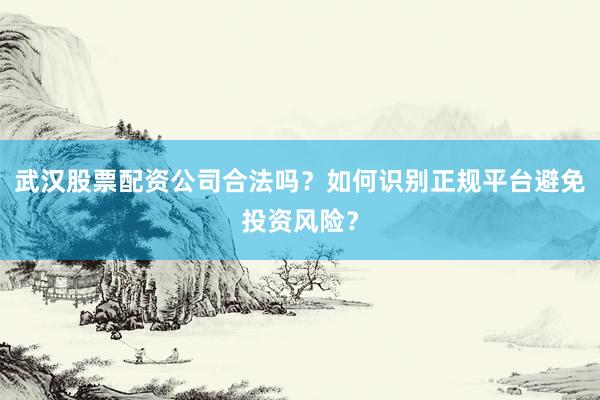武汉股票配资公司合法吗？如何识别正规平台避免投资风险？