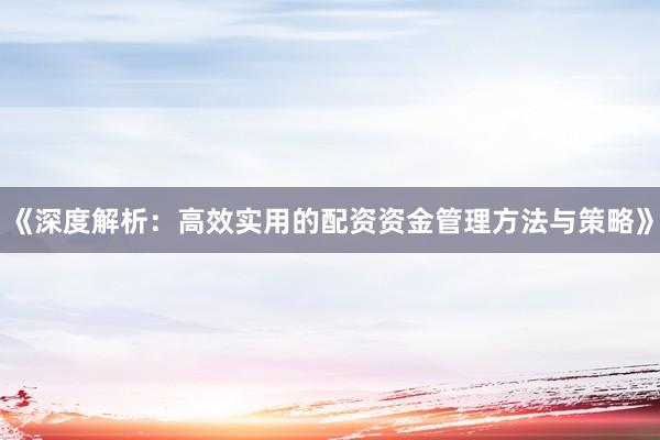 《深度解析:高效实用的配资资金管理方法与策略》