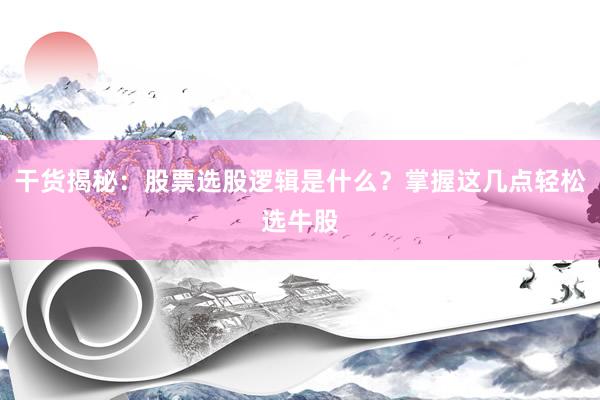 干货揭秘：股票选股逻辑是什么？掌握这几点轻松选牛股