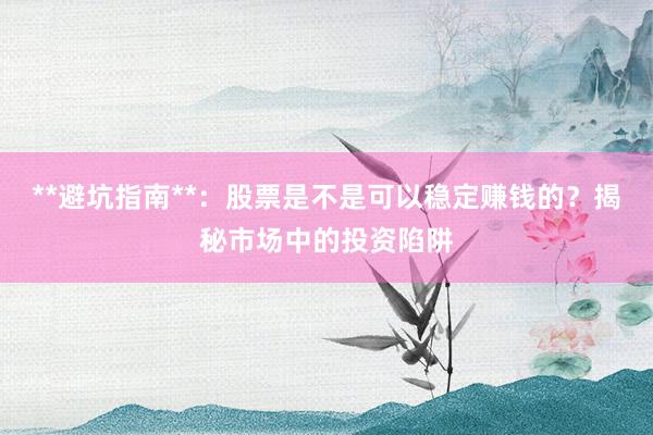 **避坑指南**：股票是不是可以稳定赚钱的？揭秘市场中的投资陷阱