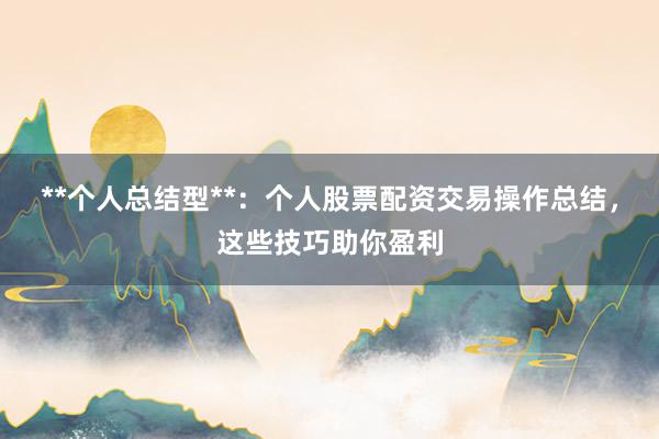**个人总结型**:个人股票配资交易操作总结,这些技巧助你盈利