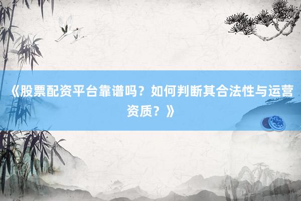 《股票配资平台靠谱吗？如何判断其合法性与运营资质？》