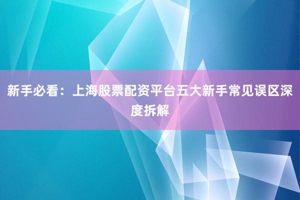 新手必看：上海股票配资平台五大新手常见误区深度拆解