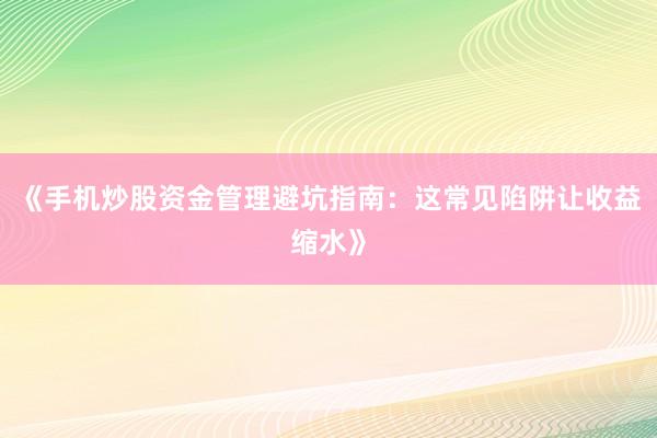 《手机炒股资金管理避坑指南：这常见陷阱让收益缩水》
