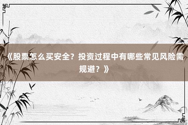 《股票怎么买安全？投资过程中有哪些常见风险需规避？》