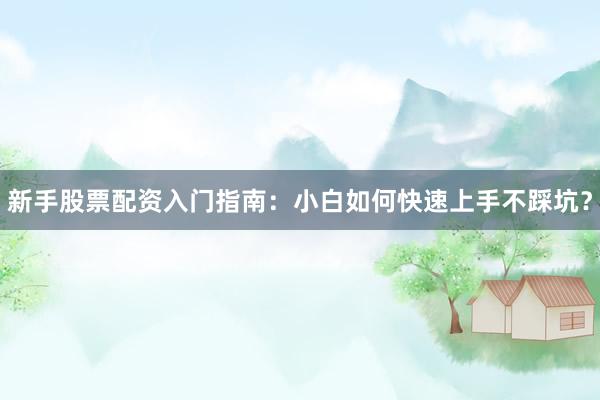 新手股票配资入门指南：小白如何快速上手不踩坑？