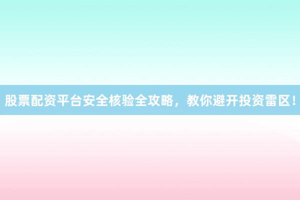 股票配资平台安全核验全攻略，教你避开投资雷区！