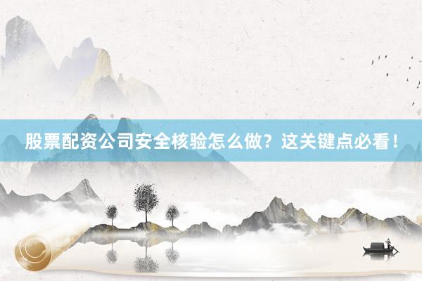 股票配资公司安全核验怎么做？这关键点必看！