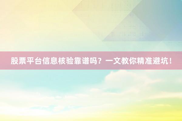 股票平台信息核验靠谱吗？一文教你精准避坑！