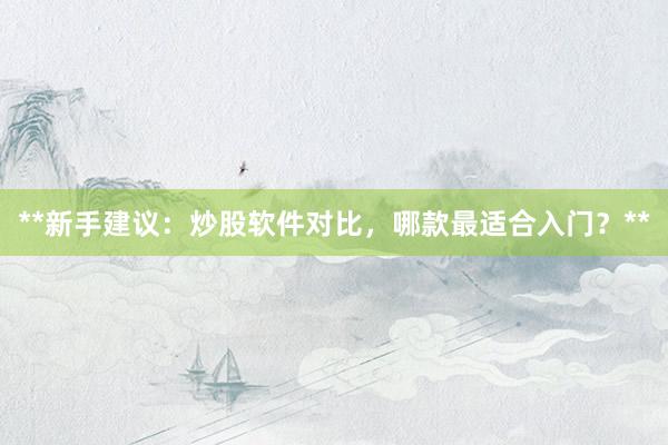 **新手建议：炒股软件对比，哪款最适合入门？**